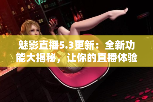 魅影直播5.3更新：全新功能大揭秘，让你的直播体验更加流畅和个性化