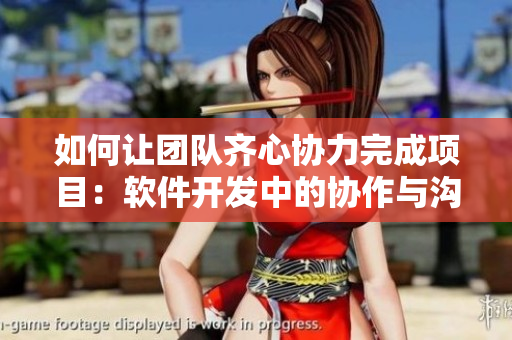 如何让团队齐心协力完成项目：软件开发中的协作与沟通策略