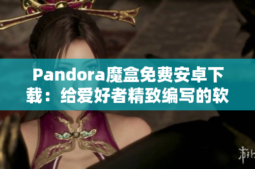 Pandora魔盒免费安卓下载：给爱好者精致编写的软件！