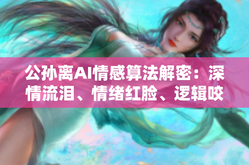 公孙离AI情感算法解密：深情流泪、情绪红脸、逻辑咬铁球