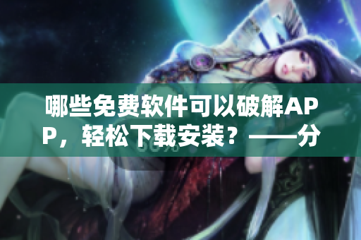 哪些免费软件可以破解APP，轻松下载安装？——分享软件破解利器