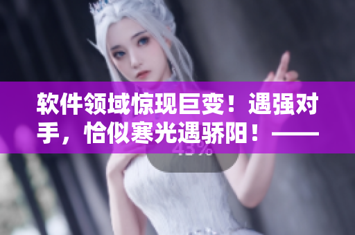 软件领域惊现巨变！遇强对手，恰似寒光遇骄阳！——编程新星的崛起