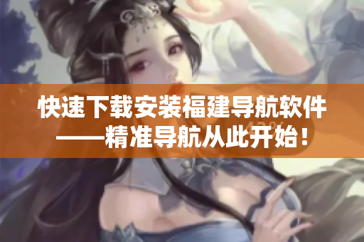 快速下载安装福建导航软件——精准导航从此开始！