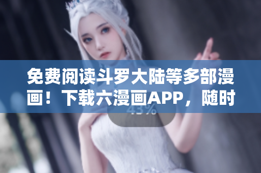 免费阅读斗罗大陆等多部漫画！下载六漫画APP，随时随地畅享漫画世界！
