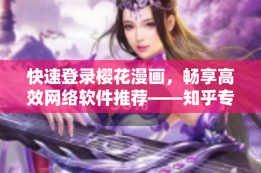 快速登录樱花漫画，畅享高效网络软件推荐——知乎专家为您解答