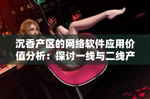沉香产区的网络软件应用价值分析：探讨一线与二线产区的技术优势