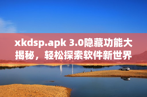 xkdsp.apk 3.0隐藏功能大揭秘，轻松探索软件新世界