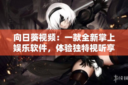 向日葵视频：一款全新掌上娱乐软件，体验独特视听享受