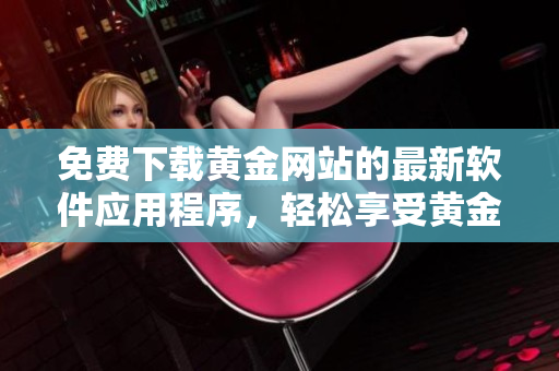 免费下载黄金网站的最新软件应用程序，轻松享受黄金交易的极致体验