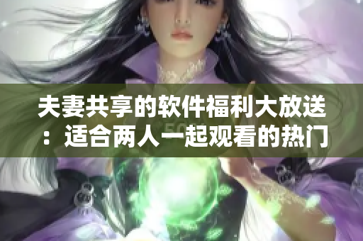 夫妻共享的软件福利大放送：适合两人一起观看的热门电视剧集推荐