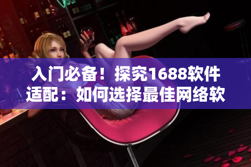 入门必备！探究1688软件适配：如何选择最佳网络软件创建平台？