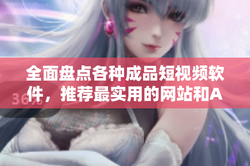 全面盘点各种成品短视频软件，推荐最实用的网站和APP！