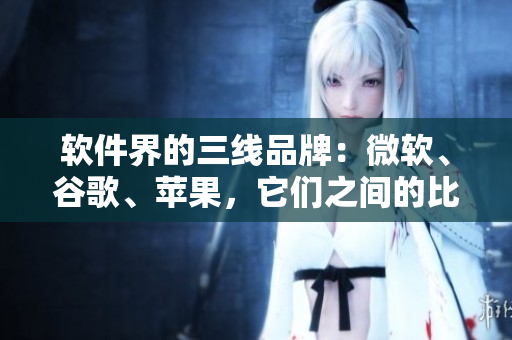 软件界的三线品牌：微软、谷歌、苹果，它们之间的比较如何？