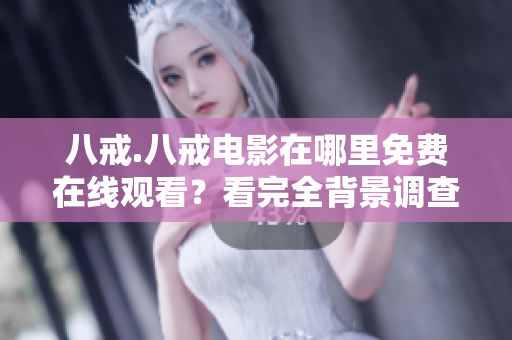 八戒.八戒电影在哪里免费在线观看？看完全背景调查，一键安全播放教程 