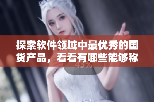 探索软件领域中最优秀的国货产品，看看有哪些能够称为精华！