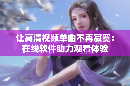 让高清视频单曲不再寂寞：在线软件助力观看体验