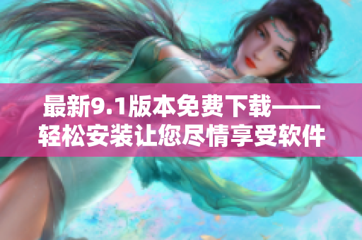 最新9.1版本免费下载——轻松安装让您尽情享受软件功能！