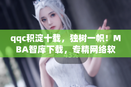 qqc积淀十载，独树一帜！MBA智库下载，专精网络软件！