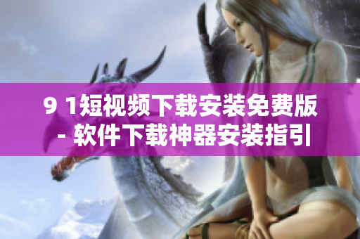 9 1短视频下载安装免费版 - 软件下载神器安装指引