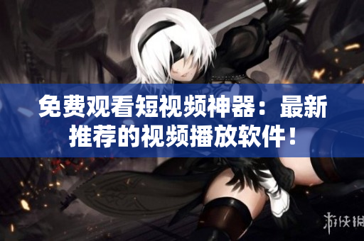 免费观看短视频神器：最新推荐的视频播放软件！