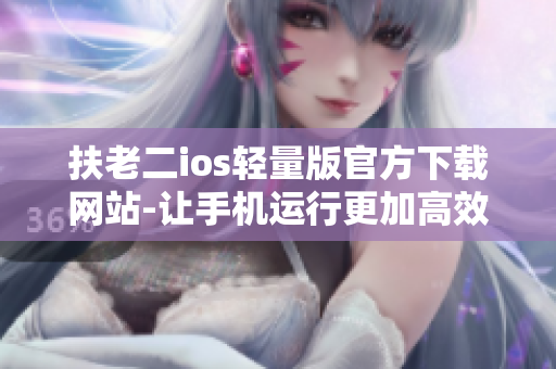 扶老二ios轻量版官方下载网站-让手机运行更加高效
