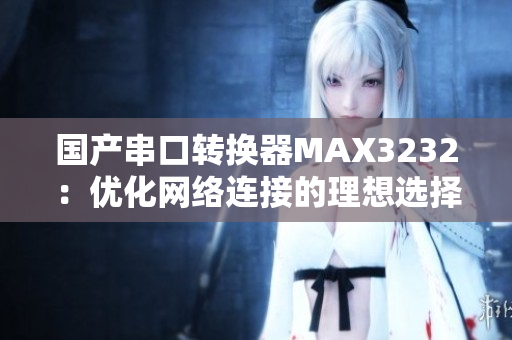 国产串口转换器MAX3232：优化网络连接的理想选择