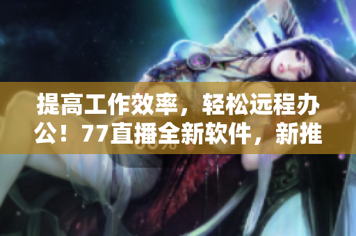提高工作效率，轻松远程办公！77直播全新软件，新推出，立即下载体验！