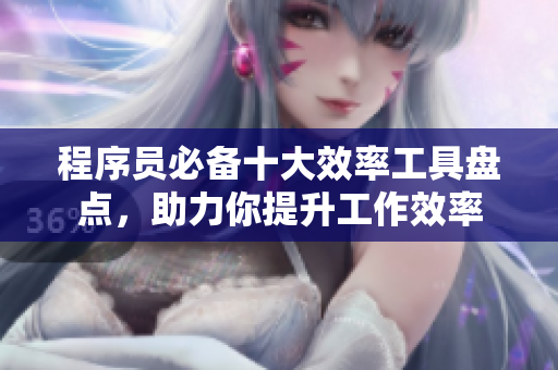 程序员必备十大效率工具盘点，助力你提升工作效率