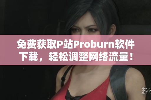 免费获取P站Proburn软件下载，轻松调整网络流量！