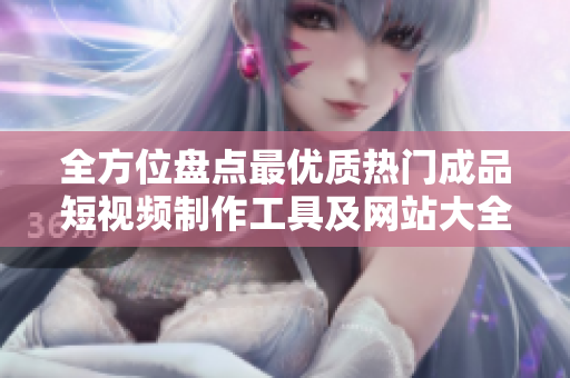 全方位盘点最优质热门成品短视频制作工具及网站大全