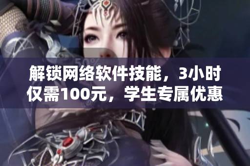 解锁网络软件技能，3小时仅需100元，学生专属优惠电话抢购中！