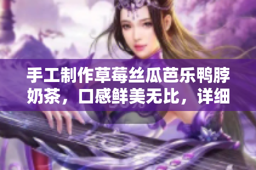 手工制作草莓丝瓜芭乐鸭脖奶茶，口感鲜美无比，详细步骤大公开！
