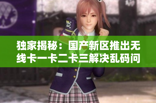 独家揭秘：国产新区推出无线卡一卡二卡三解决乱码问题的最新软件