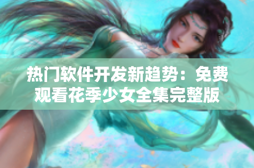 热门软件开发新趋势：免费观看花季少女全集完整版