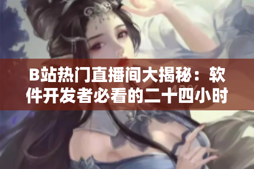 B站热门直播间大揭秘：软件开发者必看的二十四小时直播全解析