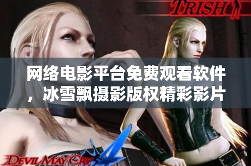 网络电影平台免费观看软件，冰雪飘摄影版权精彩影片