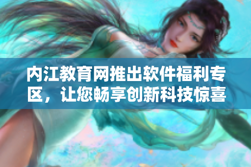 内江教育网推出软件福利专区，让您畅享创新科技惊喜