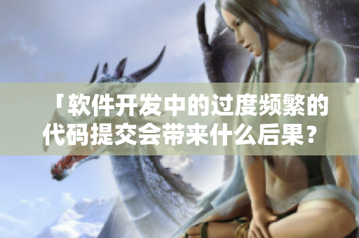 「软件开发中的过度频繁的代码提交会带来什么后果？」