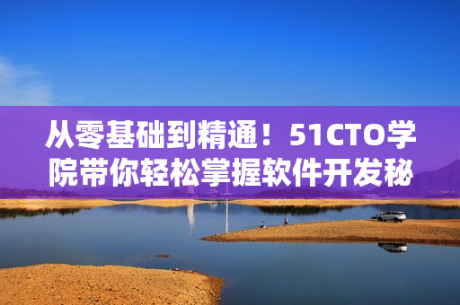 从零基础到精通！51CTO学院带你轻松掌握软件开发秘籍