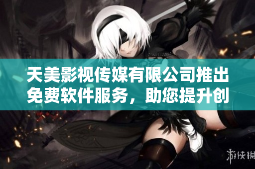 天美影视传媒有限公司推出免费软件服务，助您提升创意制作效率
