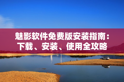 魅影软件免费版安装指南：下载、安装、使用全攻略
