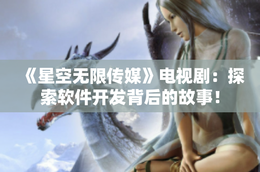 《星空无限传媒》电视剧：探索软件开发背后的故事！