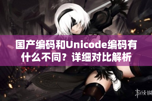 国产编码和Unicode编码有什么不同？详细对比解析