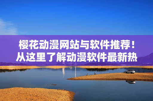 樱花动漫网站与软件推荐！从这里了解动漫软件最新热门推荐