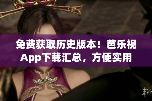 免费获取历史版本！芭乐视App下载汇总，方便实用