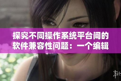 探究不同操作系统平台间的软件兼容性问题：一个编辑的视角