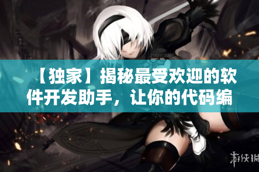 【独家】揭秘最受欢迎的软件开发助手，让你的代码编写更高效！