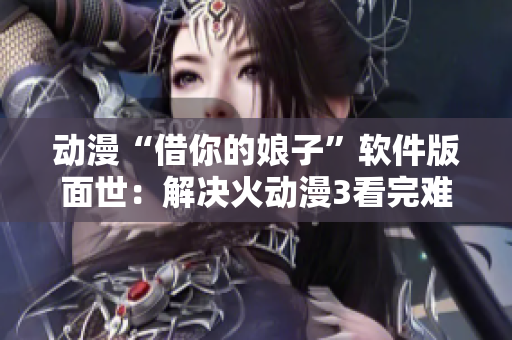 动漫“借你的娘子”软件版面世：解决火动漫3看完难题