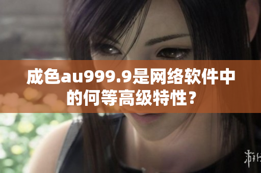 成色au999.9是网络软件中的何等高级特性？