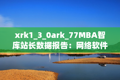 xrk1_3_0ark_77MBA智库站长数据报告：网络软件发展洞察